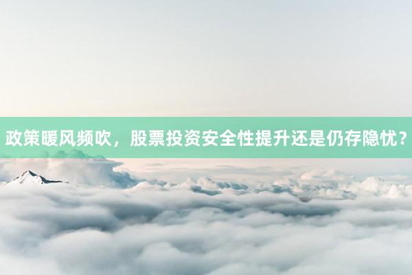 政策暖风频吹，股票投资安全性提升还是仍存隐忧？