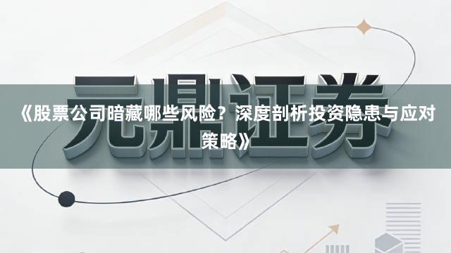 《股票公司暗藏哪些风险？深度剖析投资隐患与应对策略》