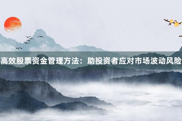 高效股票资金管理方法：助投资者应对市场波动风险