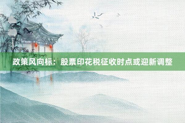政策风向标：股票印花税征收时点或迎新调整