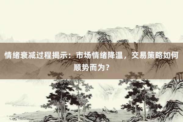 情绪衰减过程揭示：市场情绪降温，交易策略如何顺势而为？