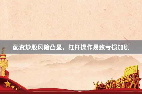 配资炒股风险凸显，杠杆操作易致亏损加剧