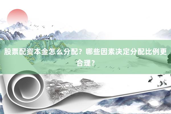 股票配资本金怎么分配？哪些因素决定分配比例更合理？