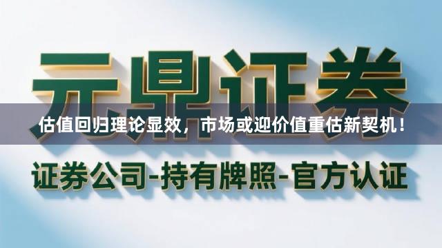 估值回归理论显效，市场或迎价值重估新契机！