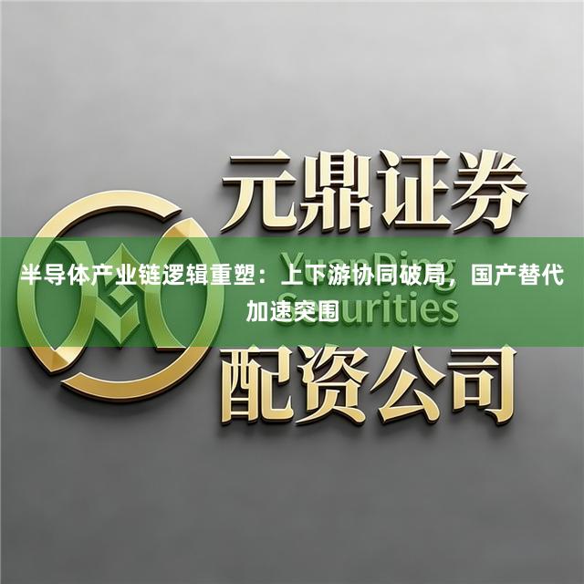 半导体产业链逻辑重塑：上下游协同破局，国产替代加速突围