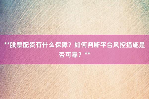 **股票配资有什么保障？如何判断平台风控措施是否可靠？**
