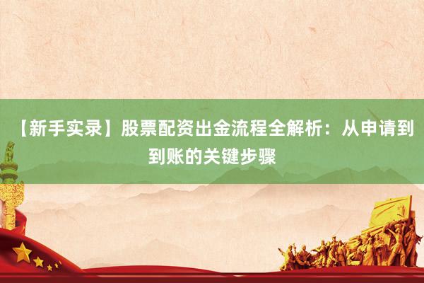 【新手实录】股票配资出金流程全解析：从申请到到账的关键步骤