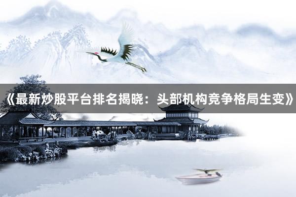 《最新炒股平台排名揭晓：头部机构竞争格局生变》