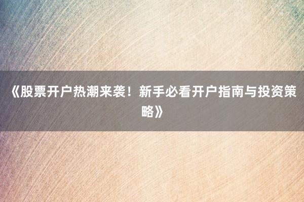 《股票开户热潮来袭！新手必看开户指南与投资策略》
