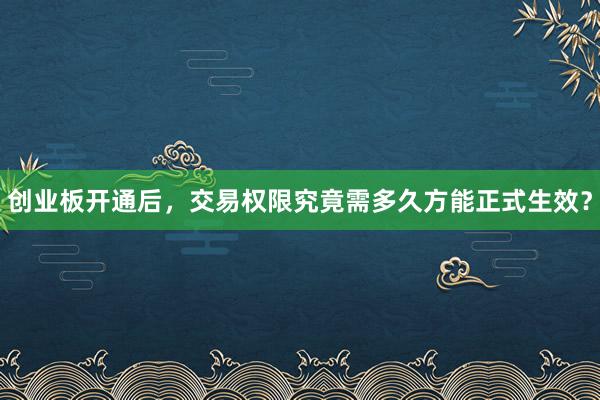 创业板开通后，交易权限究竟需多久方能正式生效？