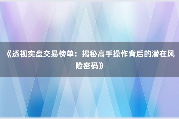 《透视实盘交易榜单：揭秘高手操作背后的潜在风险密码》