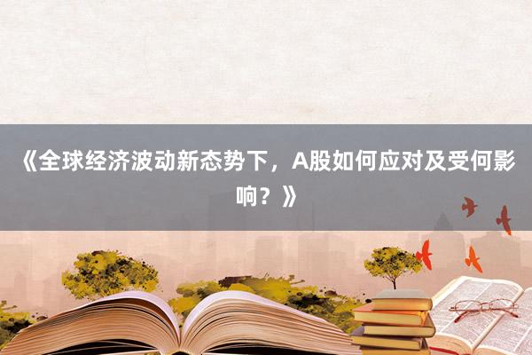 《全球经济波动新态势下，A股如何应对及受何影响？》