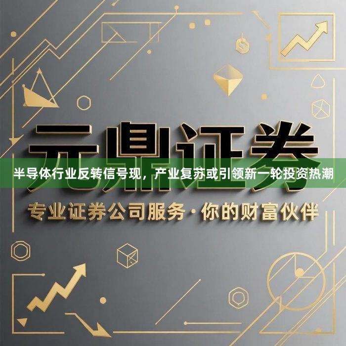 半导体行业反转信号现，产业复苏或引领新一轮投资热潮