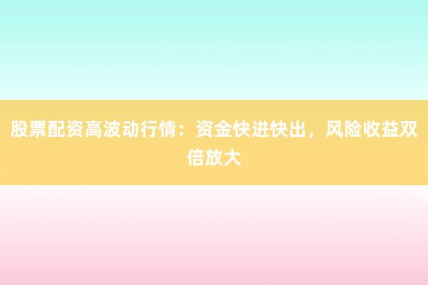 股票配资高波动行情：资金快进快出，风险收益双倍放大