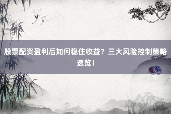 股票配资盈利后如何稳住收益？三大风险控制策略速览！