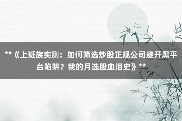 **《上班族实测：如何筛选炒股正规公司避开黑平台陷阱？我的月选股血泪史》**