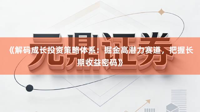 《解码成长投资策略体系：掘金高潜力赛道，把握长期收益密码》