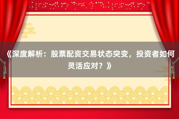 《深度解析:股票配资交易状态突变,投资者如何灵活应对?》