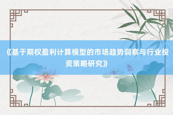 《基于期权盈利计算模型的市场趋势洞察与行业投资策略研究》