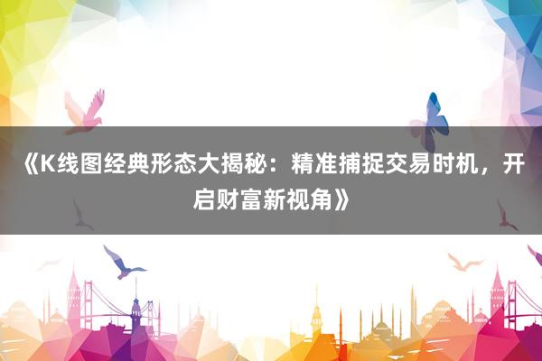 《K线图经典形态大揭秘：精准捕捉交易时机，开启财富新视角》