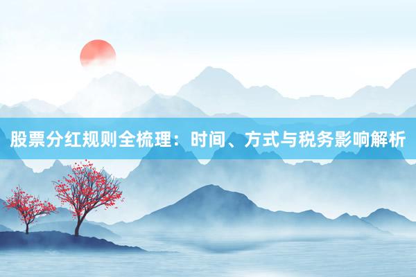 股票分红规则全梳理：时间、方式与税务影响解析