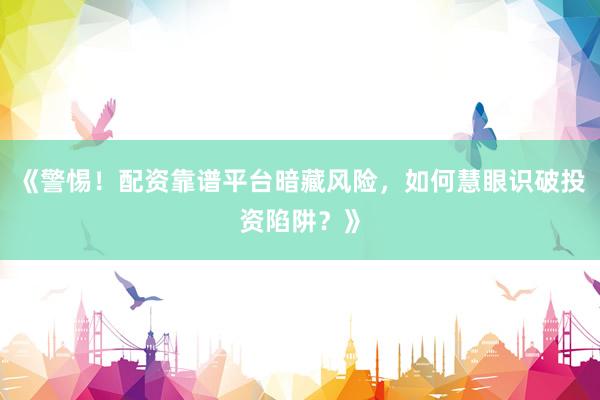 《警惕！配资靠谱平台暗藏风险，如何慧眼识破投资陷阱？》