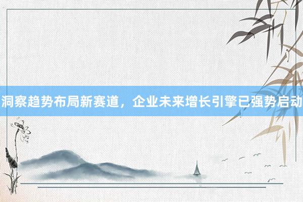 洞察趋势布局新赛道，企业未来增长引擎已强势启动