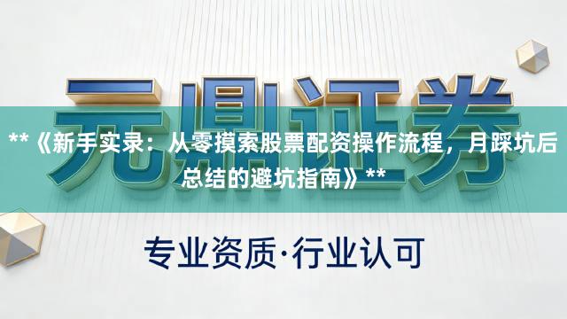 **《新手实录：从零摸索股票配资操作流程，月踩坑后总结的避坑指南》**