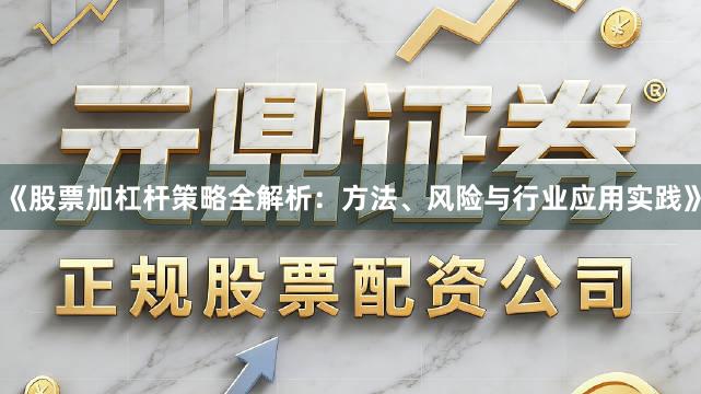 《股票加杠杆策略全解析：方法、风险与行业应用实践》
