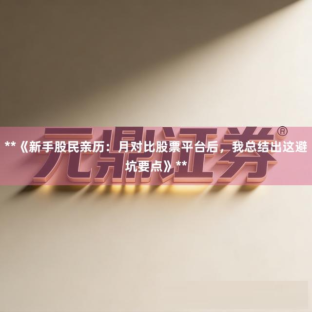 **《新手股民亲历：月对比股票平台后，我总结出这避坑要点》**