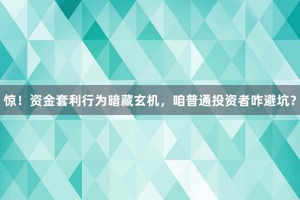 惊！资金套利行为暗藏玄机，咱普通投资者咋避坑？