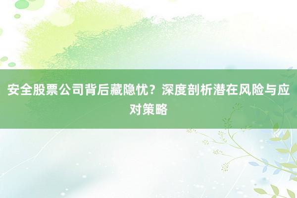 安全股票公司背后藏隐忧？深度剖析潜在风险与应对策略
