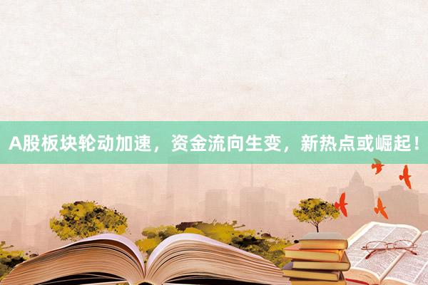 A股板块轮动加速，资金流向生变，新热点或崛起！