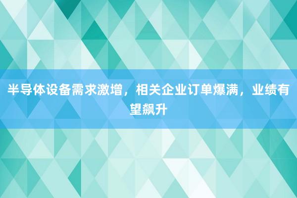 半导体设备需求激增，相关企业订单爆满，业绩有望飙升