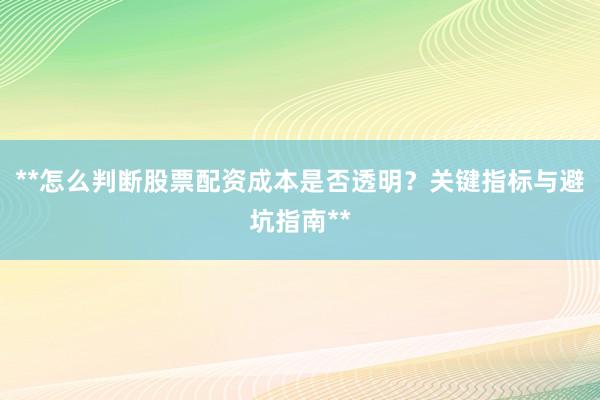 **怎么判断股票配资成本是否透明？关键指标与避坑指南**