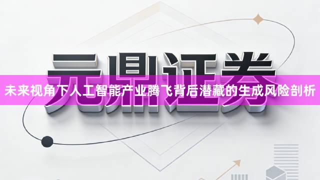 未来视角下人工智能产业腾飞背后潜藏的生成风险剖析