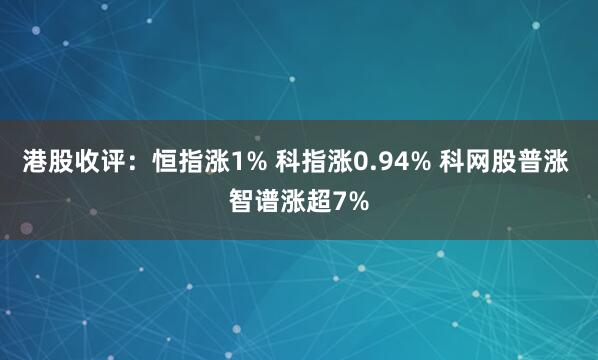 港股收评:恒指涨1% 科指涨0.94% 科网股普涨 智谱涨超7%