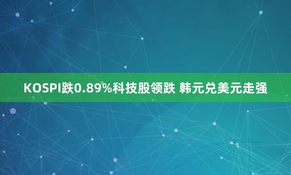 KOSPI跌0.89%科技股领跌 韩元兑美元走强