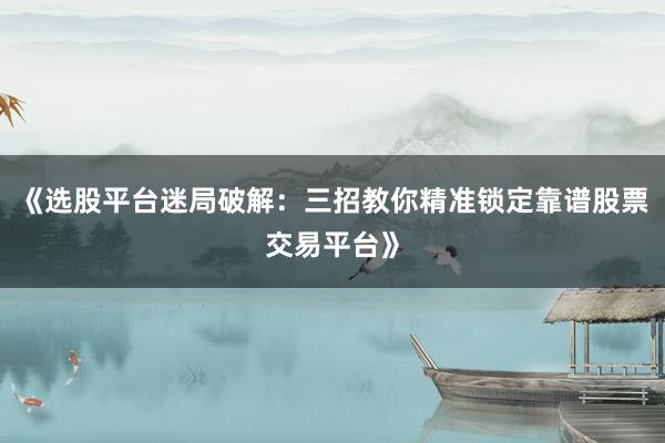《选股平台迷局破解：三招教你精准锁定靠谱股票交易平台》