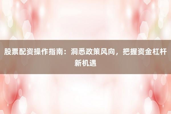 股票配资操作指南：洞悉政策风向，把握资金杠杆新机遇