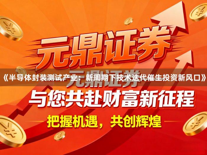 《半导体封装测试产业：新周期下技术迭代催生投资新风口》