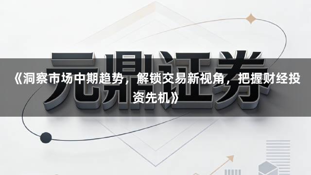 《洞察市场中期趋势，解锁交易新视角，把握财经投资先机》