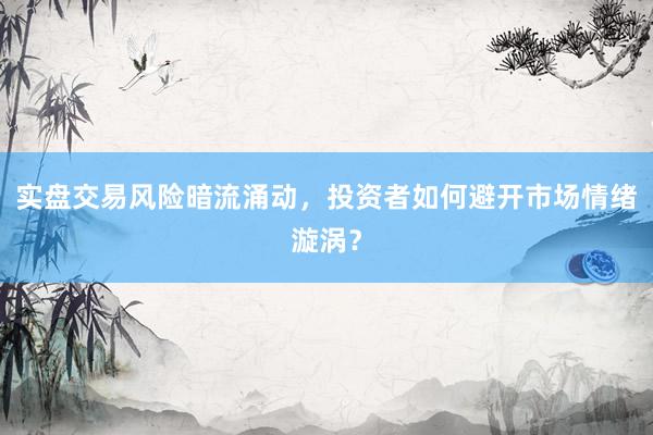 实盘交易风险暗流涌动,投资者如何避开市场情绪漩涡?