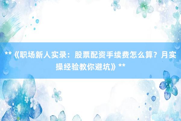 **《职场新人实录:股票配资手续费怎么算?月实操经验教你避坑》**