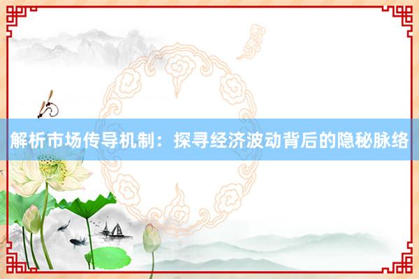 解析市场传导机制：探寻经济波动背后的隐秘脉络
