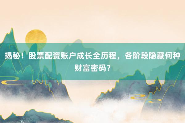 揭秘！股票配资账户成长全历程，各阶段隐藏何种财富密码？