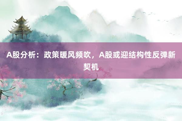 A股分析：政策暖风频吹，A股或迎结构性反弹新契机