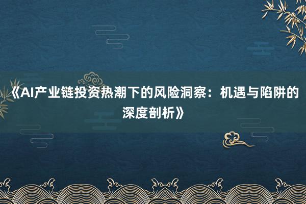 《AI产业链投资热潮下的风险洞察：机遇与陷阱的深度剖析》