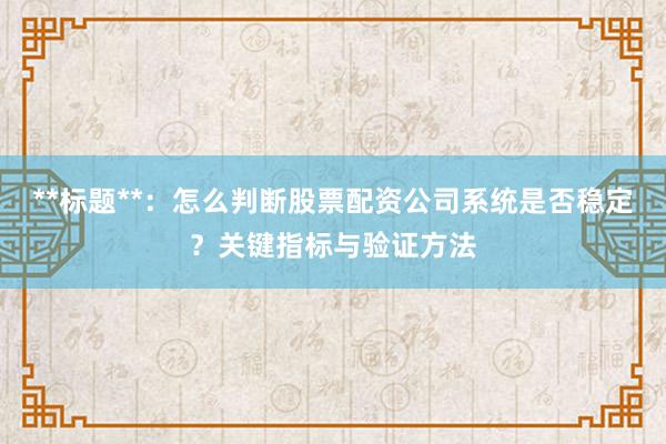 **标题**：怎么判断股票配资公司系统是否稳定？关键指标与验证方法