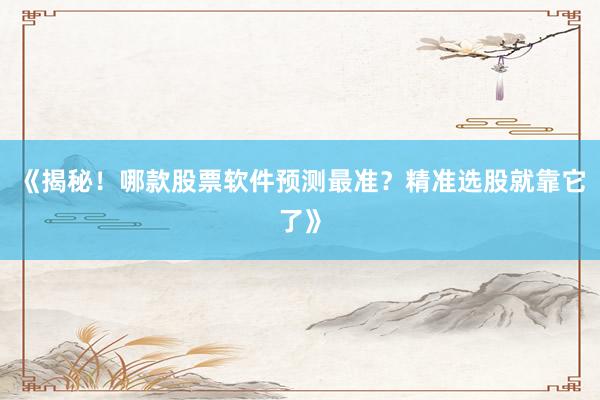 《揭秘！哪款股票软件预测最准？精准选股就靠它了》